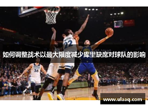 如何调整战术以最大限度减少库里缺席对球队的影响