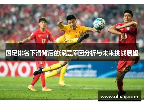 国足排名下滑背后的深层原因分析与未来挑战展望