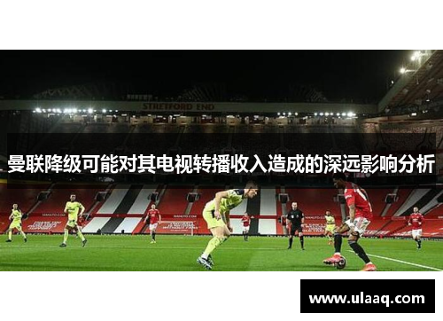 曼联降级可能对其电视转播收入造成的深远影响分析