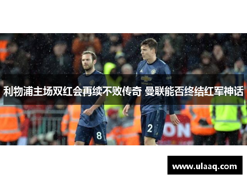 利物浦主场双红会再续不败传奇 曼联能否终结红军神话