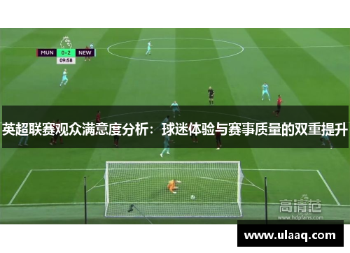 英超联赛观众满意度分析:球迷体验与赛事质量的双重提升 英超联赛观众满意度分析:球迷体验与赛事质量的双重提升
