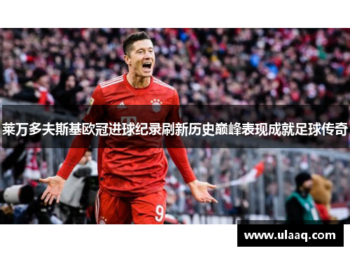 莱万多夫斯基欧冠进球纪录刷新历史巅峰表现成就足球传奇 莱万多夫斯基欧冠进球纪录刷新历史巅峰表现成就足球传奇