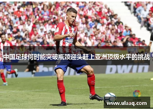 中国足球何时能突破瓶颈迎头赶上亚洲顶级水平的挑战